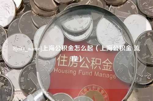 大竹上海公积金怎么起（上海公积金 流程）