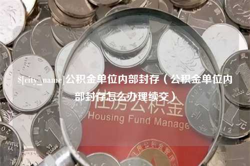 大竹公积金单位内部封存（公积金单位内部封存怎么办理续交）