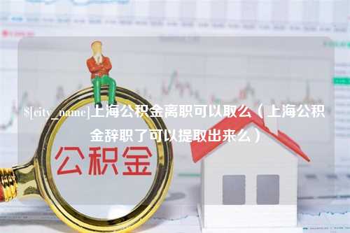 大竹上海公积金离职可以取么（上海公积金辞职了可以提取出来么）