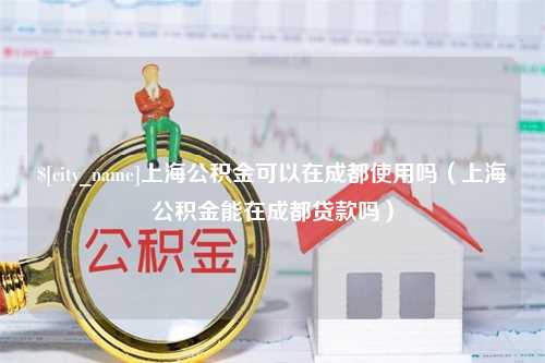 大竹上海公积金可以在成都使用吗（上海公积金能在成都贷款吗）