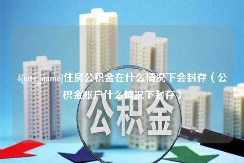 大竹住房公积金在什么情况下会封存（公积金账户什么情况下封存）