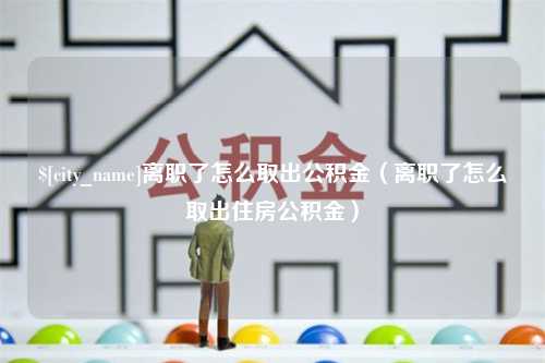 大竹离职了怎么取出公积金（离职了怎么取出住房公积金）