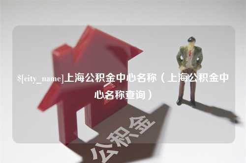 大竹上海公积金中心名称（上海公积金中心名称查询）